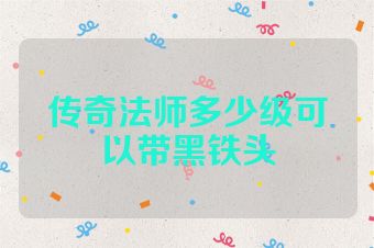 传奇法师多少级可以带黑铁头