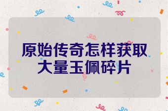 原始传奇怎样获取大量玉佩碎片