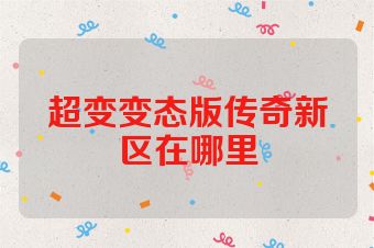 超变变态版传奇新区在哪里