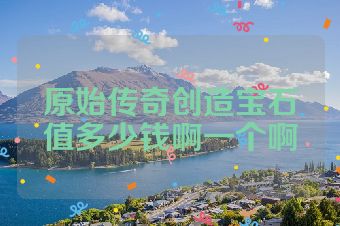 原始传奇创造宝石值多少钱啊一个啊