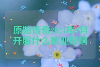 原始传奇2024年9月开服什么职业好啊