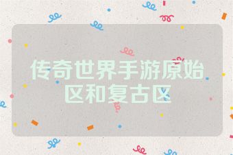 传奇世界手游原始区和复古区
