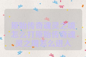 原始传奇魂灵之境怎么打原始传奇魂灵之境怎么进入
