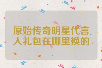 原始传奇明星代言人礼包在哪里换的