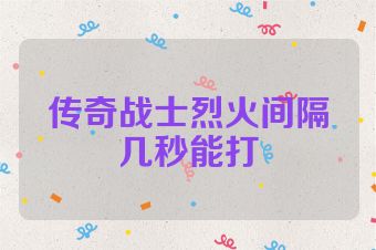 传奇战士烈火间隔几秒能打