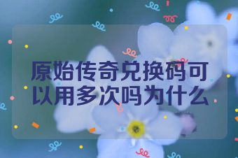 原始传奇兑换码可以用多次吗为什么