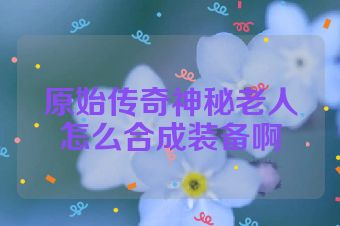原始传奇神秘老人怎么合成装备啊