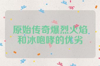 原始传奇爆烈火焰和冰咆哮的优劣