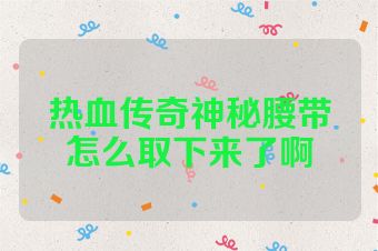 热血传奇神秘腰带怎么取下来了啊