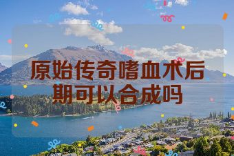原始传奇嗜血术后期可以合成吗