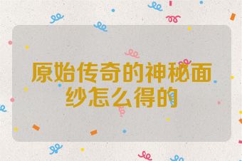 原始传奇的神秘面纱怎么得的