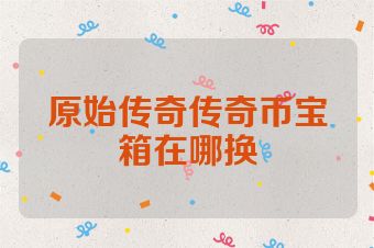 原始传奇传奇币宝箱在哪换