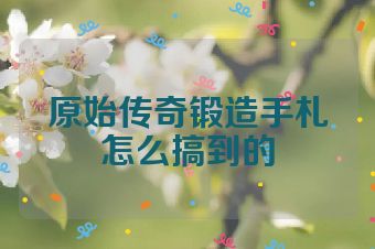原始传奇锻造手札怎么搞到的