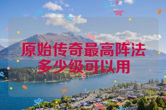原始传奇最高阵法多少级可以用