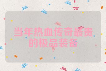 当年热血传奇最贵的极品装备