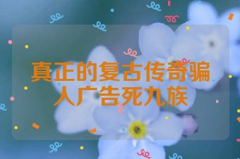 真正的复古传奇骗人广告死九族
