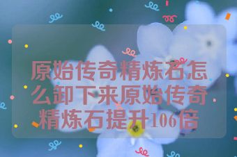 原始传奇精炼石怎么卸下来原始传奇精炼石提升106倍