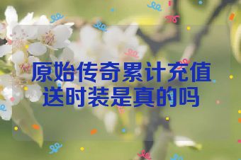 原始传奇累计充值送时装是真的吗
