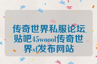 传奇世界私服论坛贴吧45woool传奇世界sf发布网站