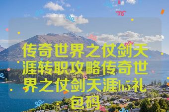 传奇世界之仗剑天涯转职攻略传奇世界之仗剑天涯h5礼包码
