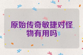 原始传奇敏捷对怪物有用吗