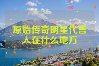 原始传奇明星代言人在什么地方