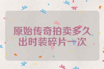 原始传奇拍卖多久出时装碎片一次