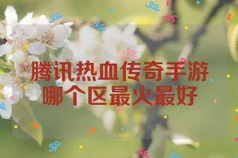 腾讯热血传奇手游哪个区最火最好