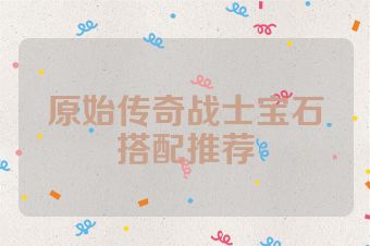 原始传奇战士宝石搭配推荐