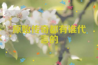 原始传奇都有谁代言的