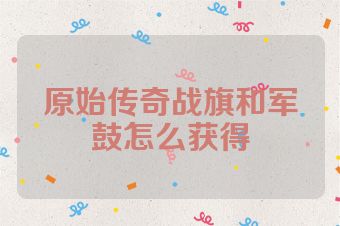 原始传奇战旗和军鼓怎么获得