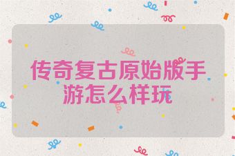 传奇复古原始版手游怎么样玩