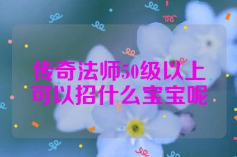 传奇法师50级以上可以招什么宝宝呢