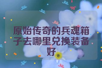 原始传奇的兵魂箱子去哪里兑换装备好
