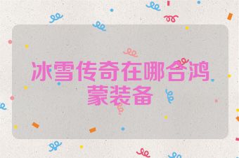 冰雪传奇在哪合鸿蒙装备