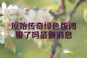 原始传奇绿色版闭服了吗最新消息