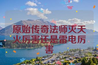 原始传奇法师灭天火厉害还是雷电厉害