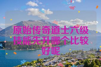 原始传奇道士六级技能先升哪个比较好呢