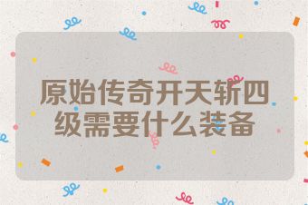 原始传奇开天斩四级需要什么装备