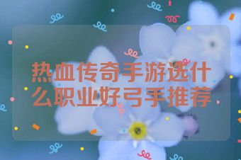 热血传奇手游选什么职业好弓手推荐
