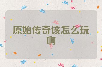 原始传奇该怎么玩啊