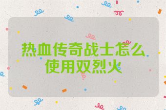 热血传奇战士怎么使用双烈火