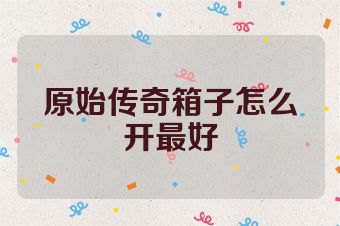 原始传奇箱子怎么开最好