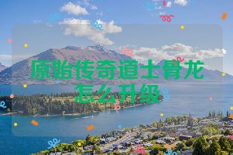 原始传奇道士骨龙怎么升级