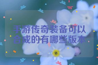 手游传奇装备可以合成的有哪些版本