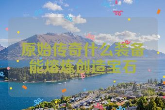原始传奇什么装备能熔炼创造宝石