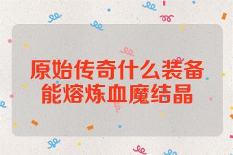 原始传奇什么装备能熔炼血魔结晶