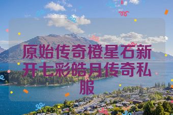 原始传奇橙星石新开七彩皓月传奇私服