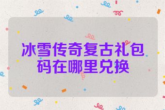 冰雪传奇复古礼包码在哪里兑换
