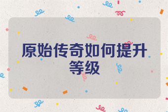 原始传奇如何提升等级